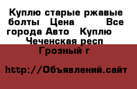 Куплю старые ржавые болты › Цена ­ 149 - Все города Авто » Куплю   . Чеченская респ.,Грозный г.